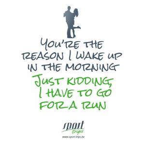 You are the reason I wake up in the morning, just kidding I have to go for a run!